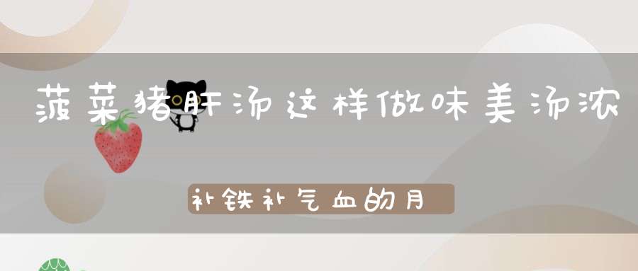 菠菜猪肝汤，这样做味美汤浓补铁补气血的月子餐，大人小孩都爱喝