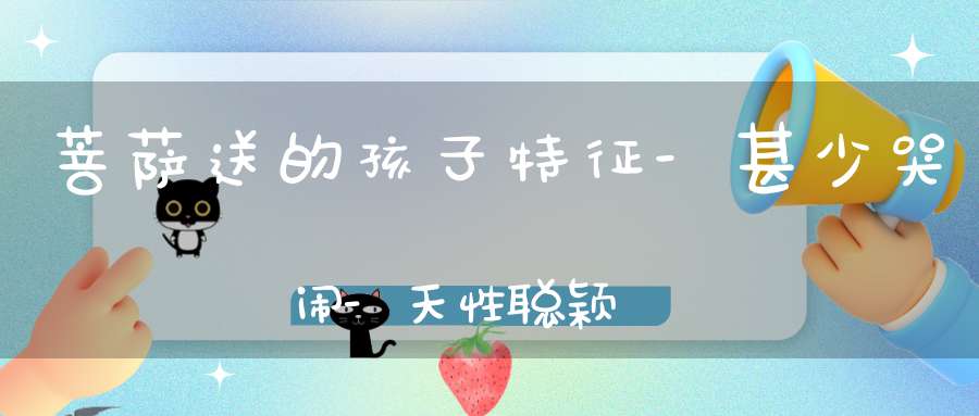 菩萨送的孩子特征-甚少哭闹-天性聪颖