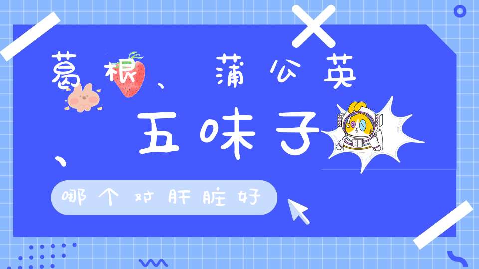 葛根、蒲公英、五味子哪个对肝脏好？