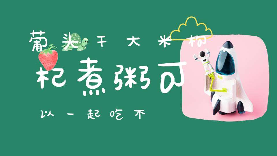葡头干大米枸杞煮粥可以一起吃不？