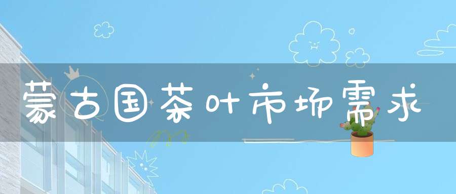 蒙古国茶叶市场需求