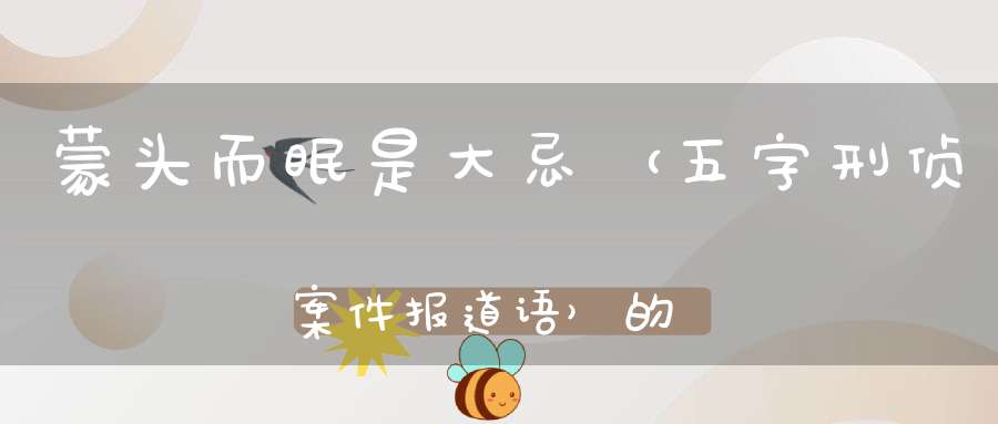 蒙头而眠是大忌 （五字刑侦案件报道语）的谜底是什么?