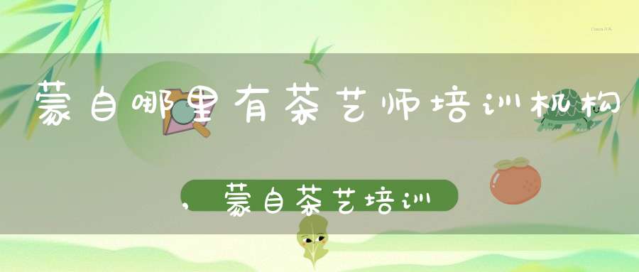 蒙自哪里有茶艺师培训机构,蒙自茶艺培训班