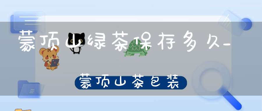 蒙顶山绿茶保存多久_蒙顶山茶包装