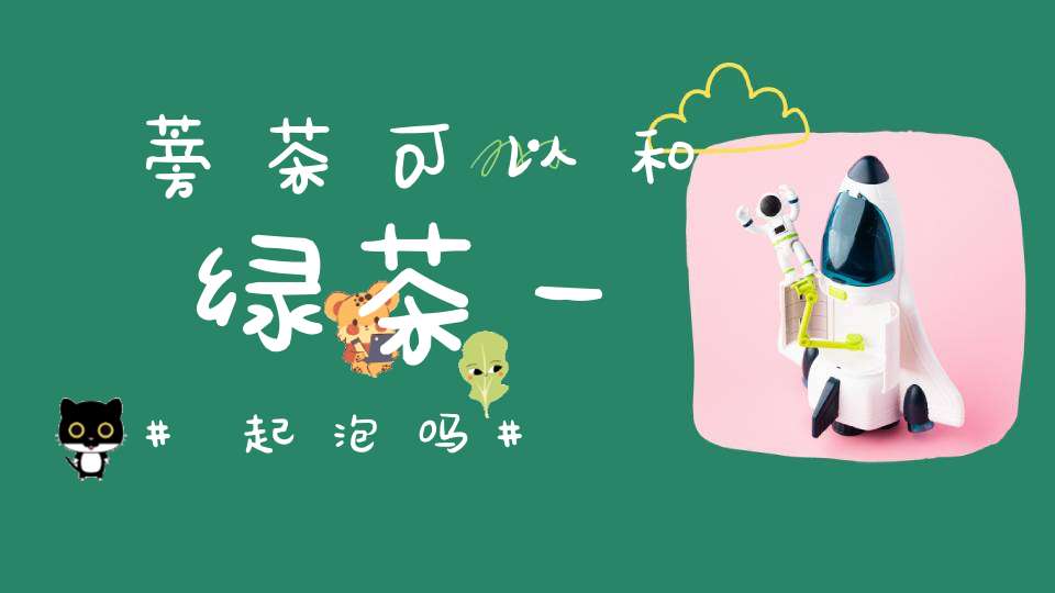蒡茶可以和绿茶一起泡吗