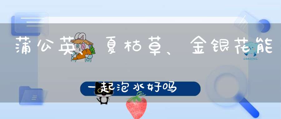 蒲公英、夏枯草、金银花能一起泡水好吗？