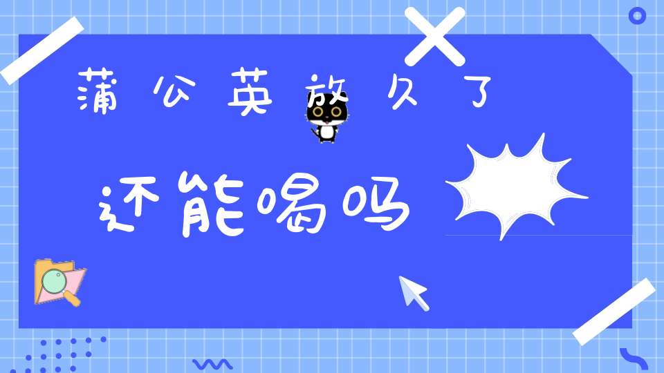 蒲公英放久了还能喝吗？