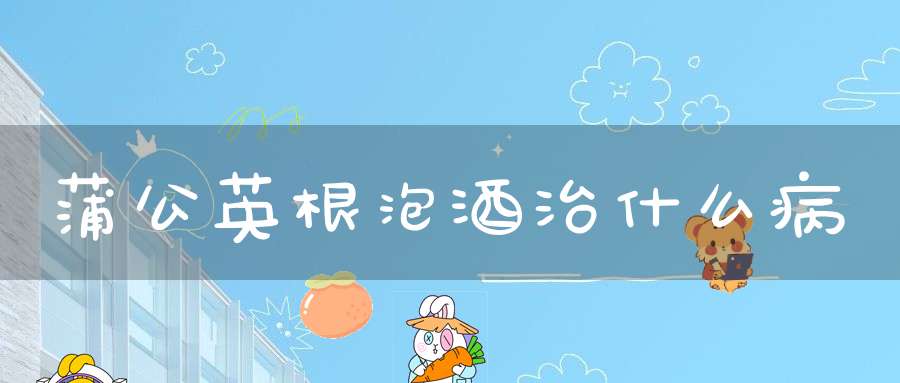 蒲公英根泡酒治什么病？