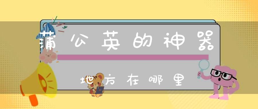 蒲公英的神器地方在哪里？