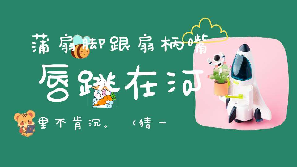 蒲扇脚跟，扇柄嘴唇，跳在河里不肯沉。 （猜一动物）