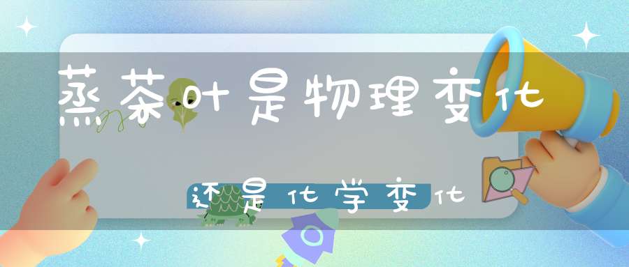蒸茶叶是物理变化还是化学变化