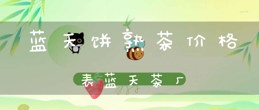 蓝天饼熟茶价格表蓝天茶厂