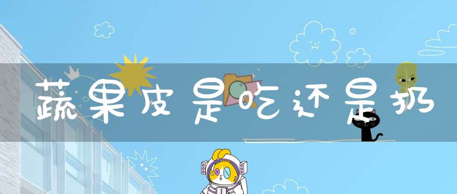 蔬果皮是吃还是扔？