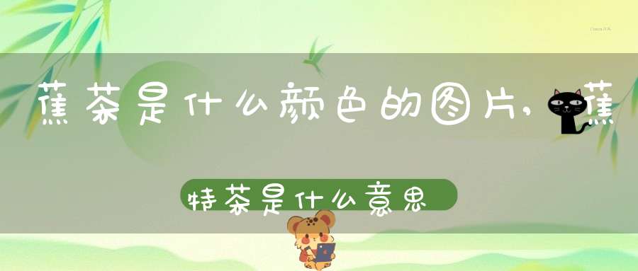 蕉茶是什么颜色的图片,蕉特茶是什么意思