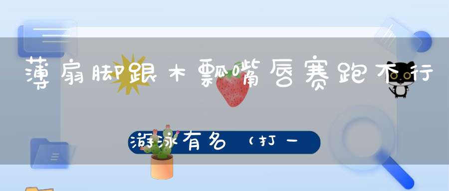 薄扇脚跟，木瓢嘴唇， 赛跑不行，游泳有名（打一动物）
