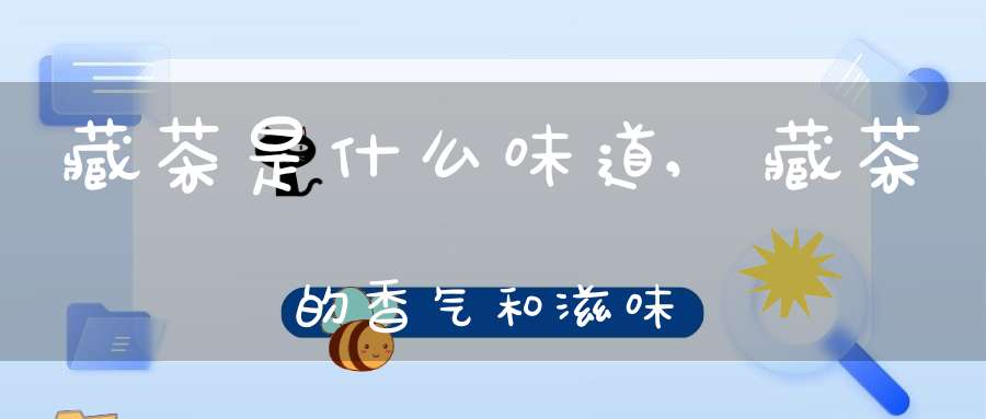 藏茶是什么味道,藏茶的香气和滋味