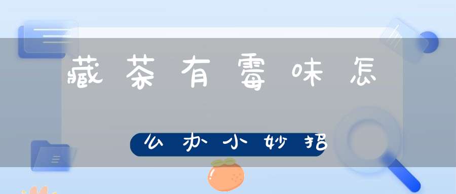 藏茶有霉味怎么办小妙招