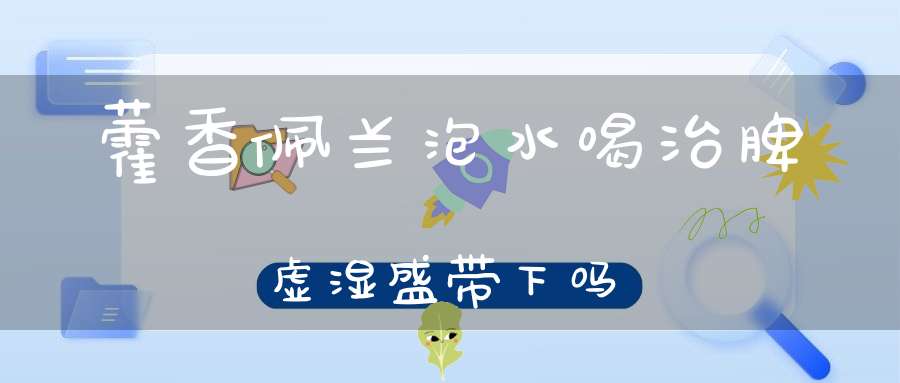 藿香佩兰泡水喝治脾虚湿盛带下吗？