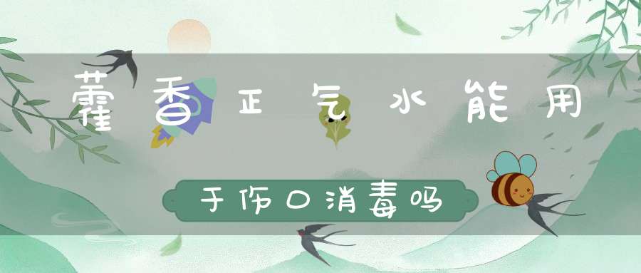 藿香正气水能用于伤口消毒吗？