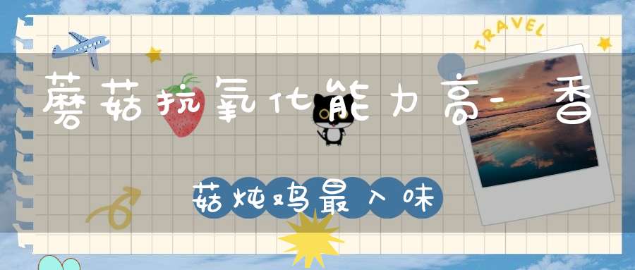 蘑菇抗氧化能力高-香菇炖鸡最入味