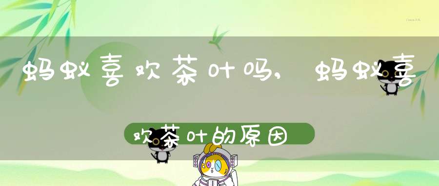 蚂蚁喜欢茶叶吗,蚂蚁喜欢茶叶的原因