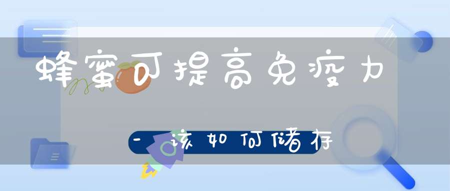 蜂蜜可提高免疫力-该如何储存？