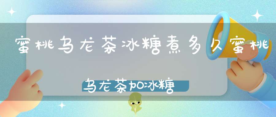 蜜桃乌龙茶冰糖煮多久蜜桃乌龙茶加冰糖
