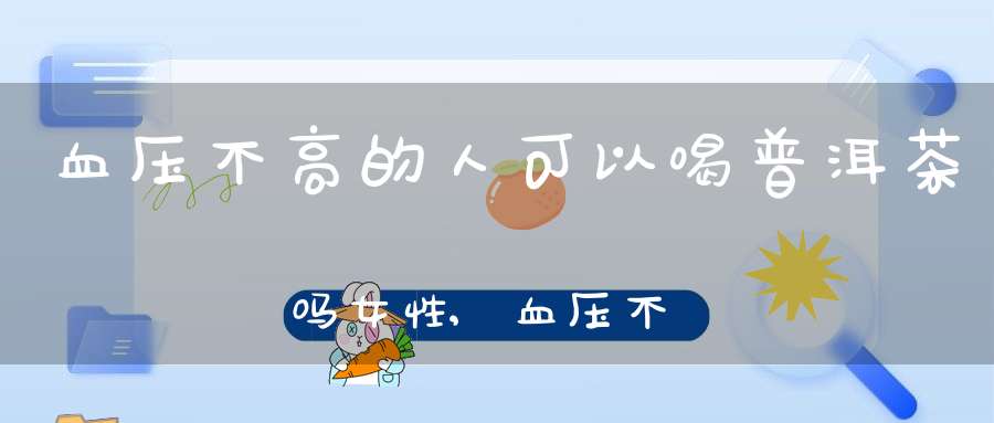 血压不高的人可以喝普洱茶吗女性,血压不高的人可以喝普洱茶吗女生