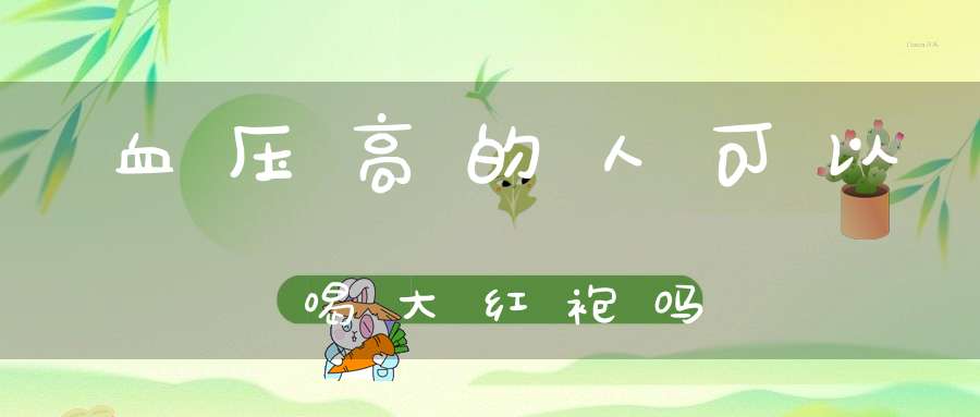 血压高的人可以喝大红袍吗