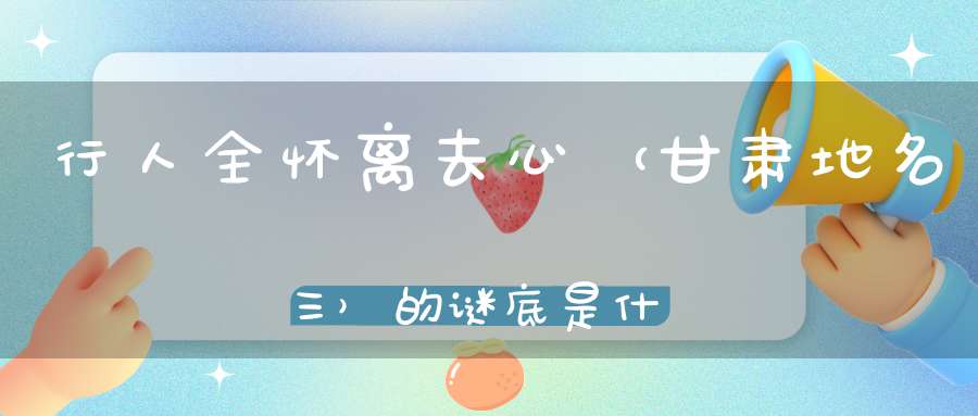 行人全怀离去心 （甘肃地名三）的谜底是什么?