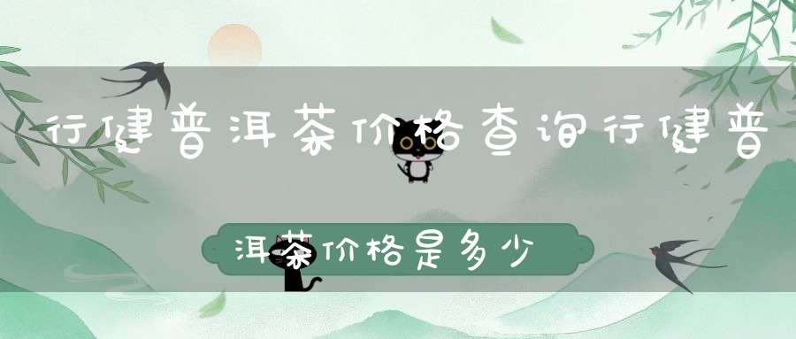 行健普洱茶价格查询行健普洱茶价格是多少