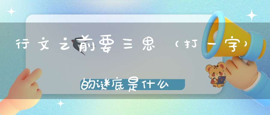 行文之前要三思 （打一字）的谜底是什么?