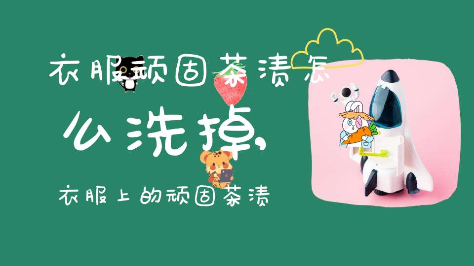 衣服顽固茶渍怎么洗掉,衣服上的顽固茶渍怎么去除