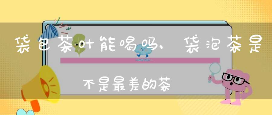 袋包茶叶能喝吗,袋泡茶是不是最差的茶