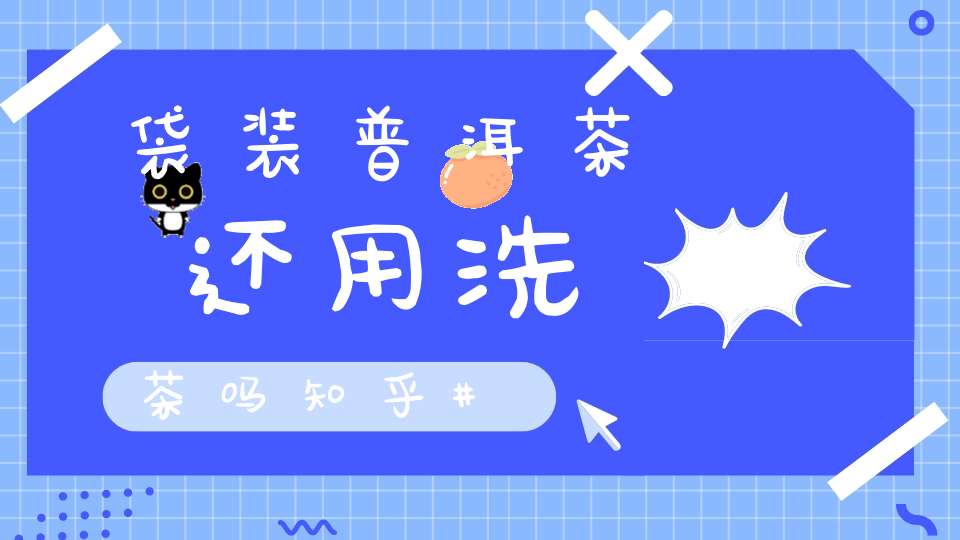 袋装普洱茶还用洗茶吗知乎