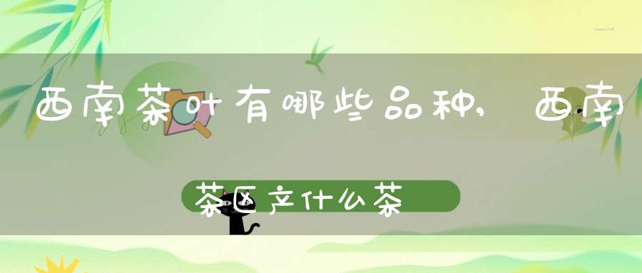 西南茶叶有哪些品种,西南茶区产什么茶
