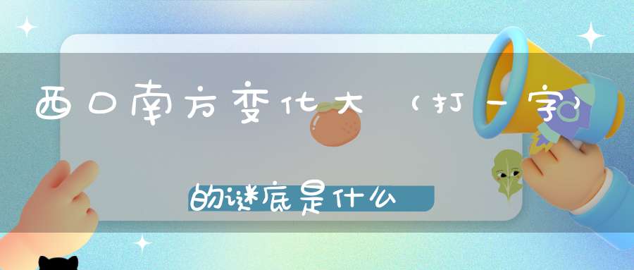 西口南方变化大 （打一字）的谜底是什么?