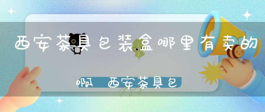 西安茶具包装盒哪里有卖的啊,西安茶具包装盒哪里有卖的呀