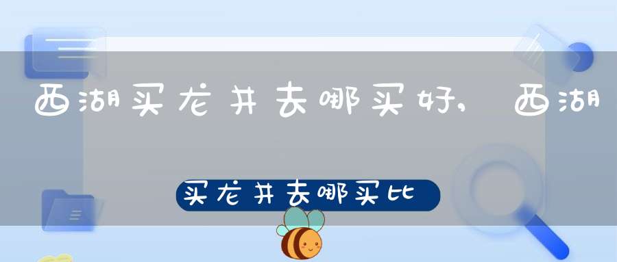 西湖买龙井去哪买好,西湖买龙井去哪买比较好