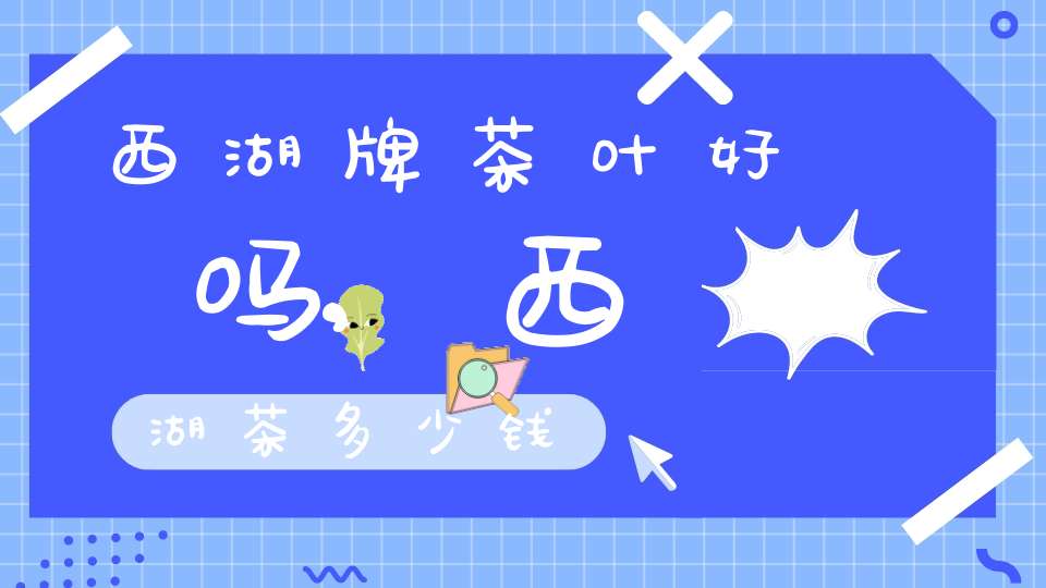 西湖牌茶叶好吗,西湖茶多少钱