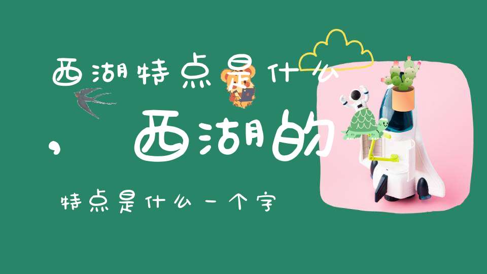 西湖特点是什么,西湖的特点是什么一个字