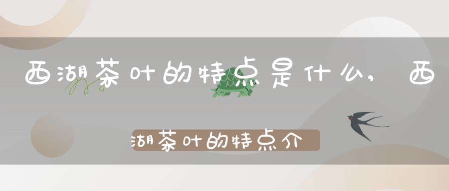 西湖茶叶的特点是什么,西湖茶叶的特点介绍