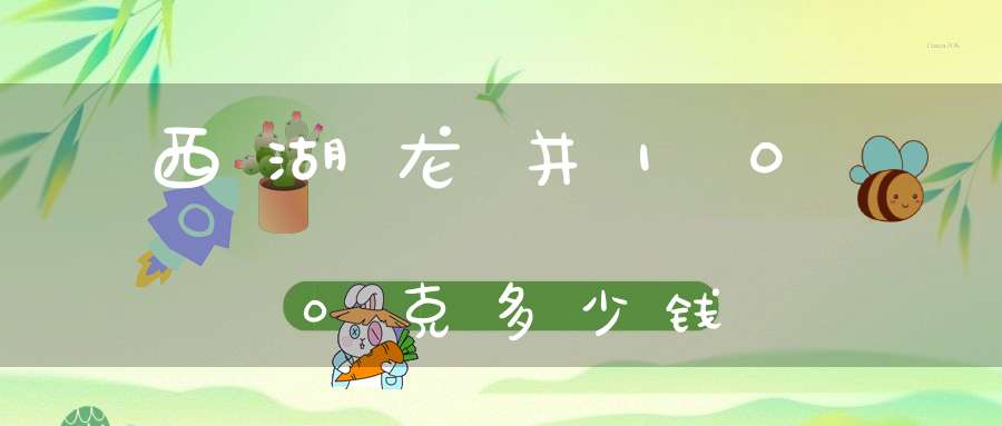 西湖龙井100克多少钱