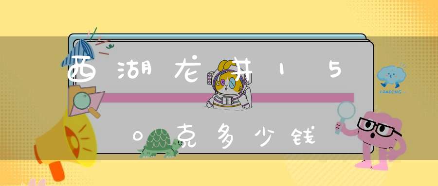 西湖龙井150克多少钱