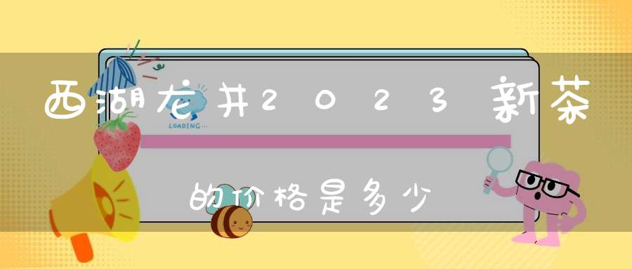 西湖龙井2023新茶的价格是多少