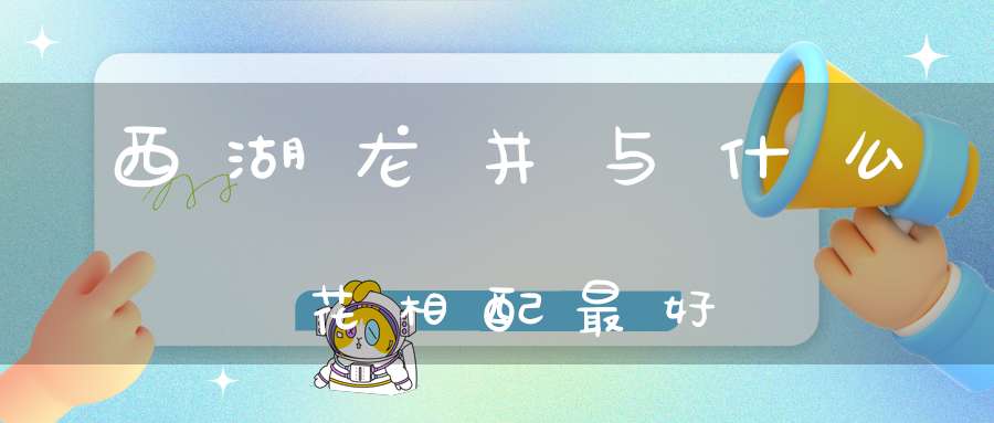 西湖龙井与什么花相配最好