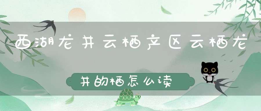 西湖龙井云栖产区云栖龙井的栖怎么读