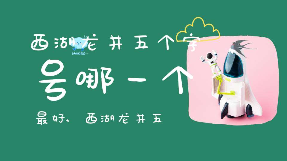 西湖龙井五个字号哪一个最好,西湖龙井五个字号排名