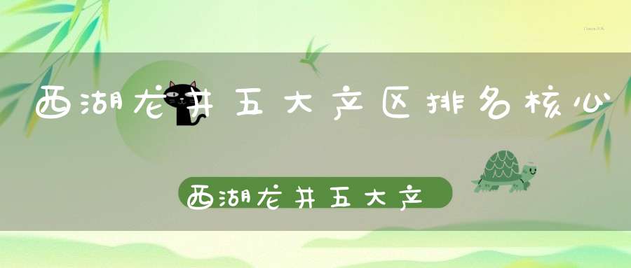 西湖龙井五大产区排名核心西湖龙井五大产地