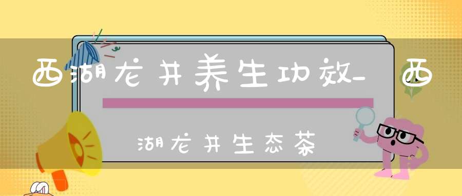 西湖龙井养生功效_西湖龙井生态茶